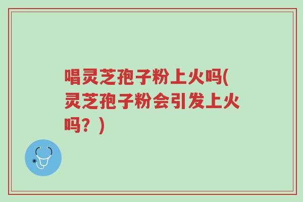 唱灵芝孢子粉上火吗(灵芝孢子粉会引发上火吗?)-第1张图片-超越 唱灵芝孢子粉上火吗(灵芝孢子粉会引发上火吗?)-第1张图片-超越