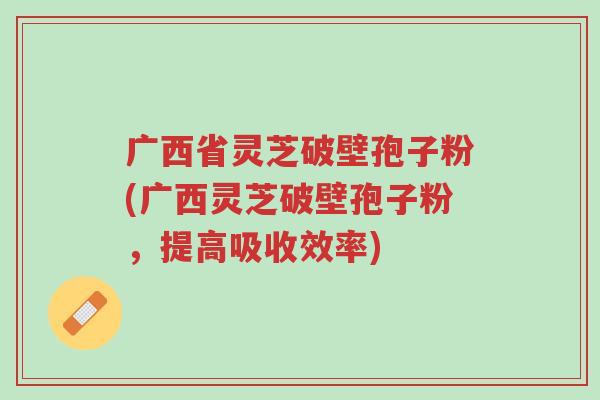 广西省灵芝破壁孢子粉(广西灵芝破壁孢子粉,提高吸收效率)-第1张图片-超越 广西省灵芝破壁孢子粉(广西灵芝破壁孢子粉,提高吸收效率)-第1张图片-超越