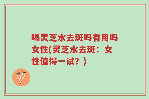 喝灵芝水去斑吗有用吗女性(灵芝水去斑：女性值得一试？)-第1张图片-超越