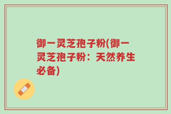御一灵芝孢子粉(御一灵芝孢子粉:天然养生必备)-第1张图片-超越 御一灵芝孢子粉(御一灵芝孢子粉:天然养生必备)-第1张图片-超越