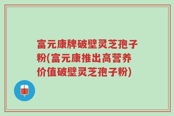 富元康牌破壁灵芝孢子粉(富元康推出高营养价值破壁灵芝孢子粉)-第1张图片-超越 富元康牌破壁灵芝孢子粉(富元康推出高营养价值破壁灵芝孢子粉)-第1张图片-超越