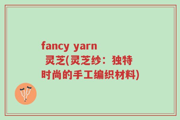 fancy yarn 灵芝(灵芝纱:独特时尚的手工编织材料)-第1张图片-超越 fancy yarn 灵芝(灵芝纱:独特时尚的手工编织材料)-第1张图片-超越