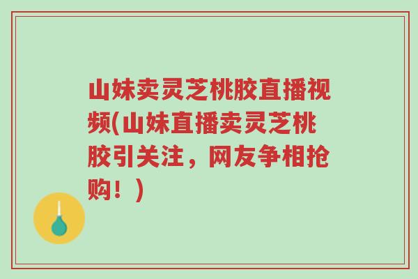 山妹卖灵芝桃胶直播视频(山妹直播卖灵芝桃胶引关注,网友争相抢购!)-第1张图片-超越 山妹卖灵芝桃胶直播视频(山妹直播卖灵芝桃胶引关注,网友争相抢购!)-第1张图片-超越