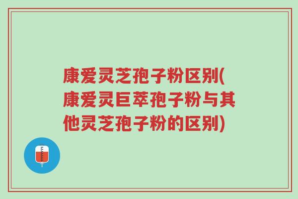康爱灵芝孢子粉区别(康爱灵巨萃孢子粉与其他灵芝孢子粉的区别)-第1张图片-超越 康爱灵芝孢子粉区别(康爱灵巨萃孢子粉与其他灵芝孢子粉的区别)-第1张图片-超越