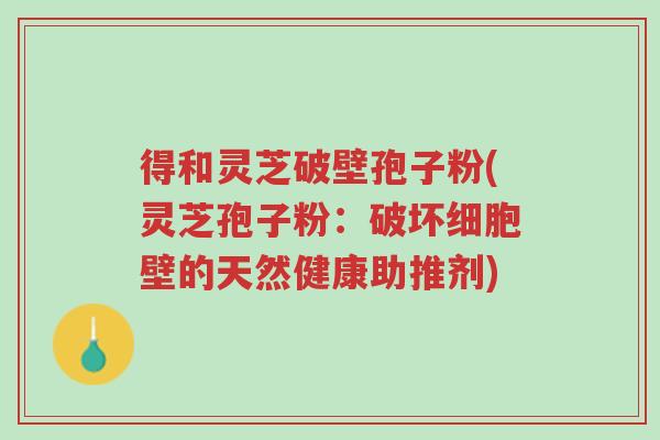 得和灵芝破壁孢子粉(灵芝孢子粉:破坏细胞壁的天然健康助推剂)-第1张图片-超越 得和灵芝破壁孢子粉(灵芝孢子粉:破坏细胞壁的天然健康助推剂)-第1张图片-超越