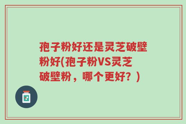 孢子粉好还是灵芝破壁粉好(孢子粉VS灵芝破壁粉,哪个更好?)-第1张图片-超越 孢子粉好还是灵芝破壁粉好(孢子粉VS灵芝破壁粉,哪个更好?)-第1张图片-超越