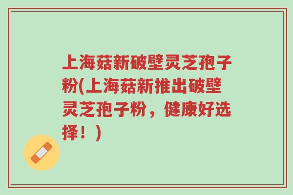 上海菇新破壁灵芝孢子粉(上海菇新推出破壁灵芝孢子粉,健康好选择!)-第1张图片-超越 上海菇新破壁灵芝孢子粉(上海菇新推出破壁灵芝孢子粉,健康好选择!)-第1张图片-超越