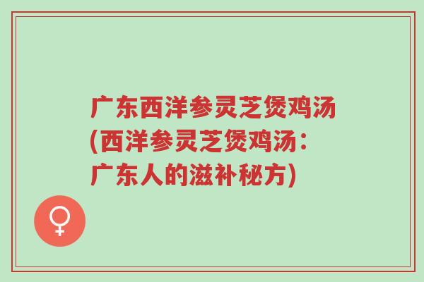 广东西洋参灵芝煲鸡汤(西洋参灵芝煲鸡汤:广东人的滋补秘方)-第1张图片-超越 广东西洋参灵芝煲鸡汤(西洋参灵芝煲鸡汤:广东人的滋补秘方)-第1张图片-超越