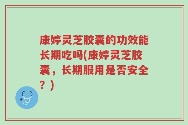 康婷灵芝胶囊的功效能长期吃吗(康婷灵芝胶囊,长期服用是否安全?)-第1张图片-超越 康婷灵芝胶囊的功效能长期吃吗(康婷灵芝胶囊,长期服用是否安全?)-第1张图片-超越