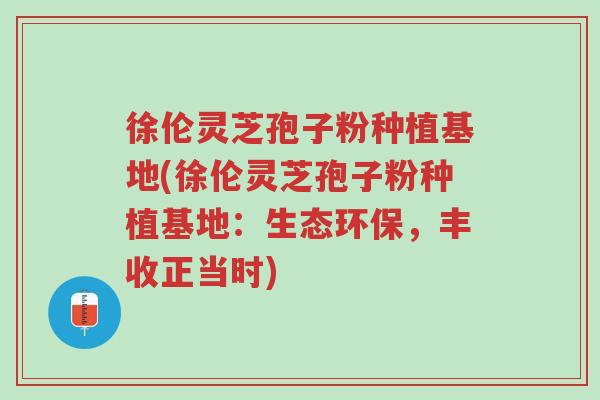 徐伦灵芝孢子粉种植基地(徐伦灵芝孢子粉种植基地:生态环保,丰收正当时)-第1张图片-超越 徐伦灵芝孢子粉种植基地(徐伦灵芝孢子粉种植基地:生态环保,丰收正当时)-第1张图片-超越