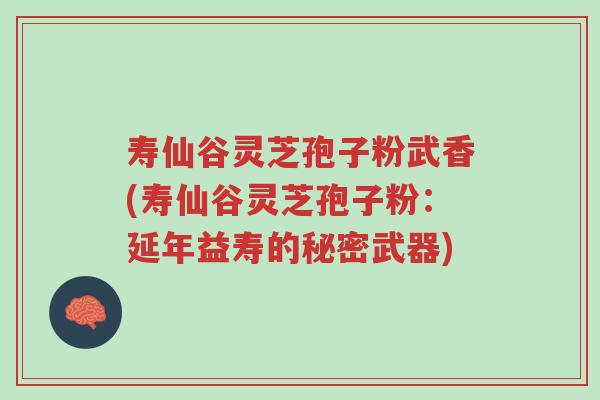 寿仙谷灵芝孢子粉武香(寿仙谷灵芝孢子粉:延年益寿的秘密武器)-第1张图片-超越 寿仙谷灵芝孢子粉武香(寿仙谷灵芝孢子粉:延年益寿的秘密武器)-第1张图片-超越