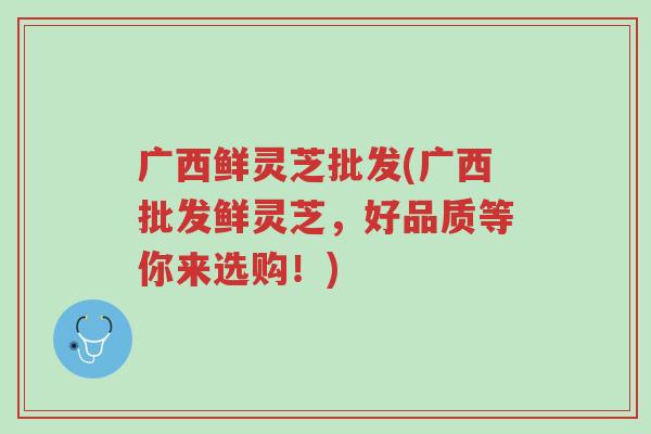 广西鲜灵芝批发(广西批发鲜灵芝,好品质等你来选购!)-第1张图片-超越 广西鲜灵芝批发(广西批发鲜灵芝,好品质等你来选购!)-第1张图片-超越