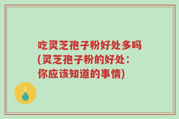 吃灵芝孢子粉好处多吗(灵芝孢子粉的好处：你应该知道的事情)-第1张图片-超越