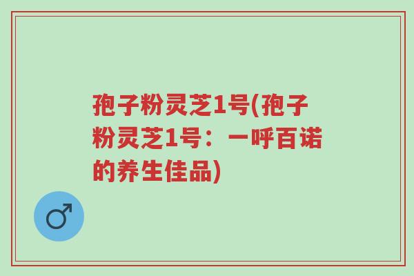 孢子粉灵芝1号(孢子粉灵芝1号:一呼百诺的养生佳品)-第1张图片-超越 孢子粉灵芝1号(孢子粉灵芝1号:一呼百诺的养生佳品)-第1张图片-超越