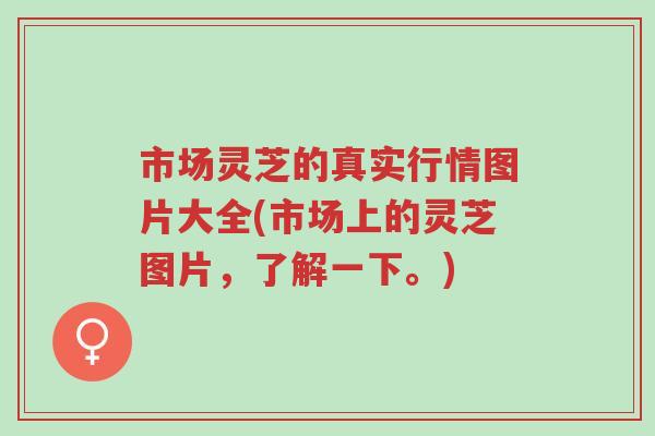 市场灵芝的真实行情图片大全(市场上的灵芝图片,了解一下。)-第1张图片-超越 市场灵芝的真实行情图片大全(市场上的灵芝图片,了解一下。)-第1张图片-超越