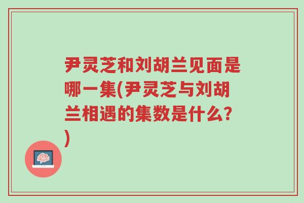 尹灵芝和刘胡兰见面是哪一集(尹灵芝与刘胡兰相遇的集数是什么？)-第1张图片-超越