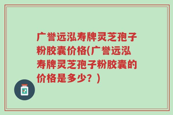 广誉远泓寿牌灵芝孢子粉胶囊价格(广誉远泓寿牌灵芝孢子粉胶囊的价格是多少?)-第1张图片-超越 广誉远泓寿牌灵芝孢子粉胶囊价格(广誉远泓寿牌灵芝孢子粉胶囊的价格是多少?)-第1张图片-超越