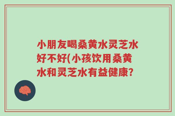 小朋友喝桑黄水灵芝水好不好(小孩饮用桑黄水和灵芝水有益健康?-第1张图片-超越 小朋友喝桑黄水灵芝水好不好(小孩饮用桑黄水和灵芝水有益健康?-第1张图片-超越