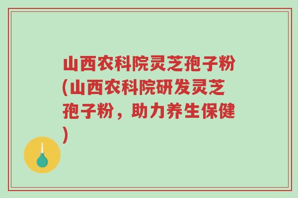 山西农科院灵芝孢子粉(山西农科院研发灵芝孢子粉,助力养生保健)-第1张图片-超越 山西农科院灵芝孢子粉(山西农科院研发灵芝孢子粉,助力养生保健)-第1张图片-超越