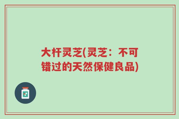 大杆灵芝(灵芝:不可错过的天然保健良品)-第1张图片-超越 大杆灵芝(灵芝:不可错过的天然保健良品)-第1张图片-超越