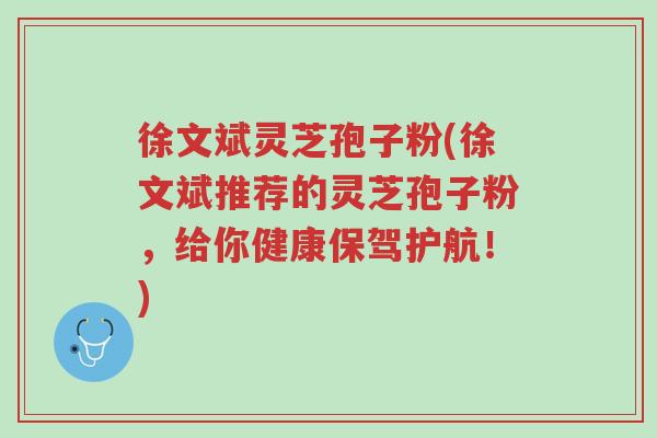 徐文斌灵芝孢子粉(徐文斌推荐的灵芝孢子粉，给你健康保驾护航！)-第1张图片-超越