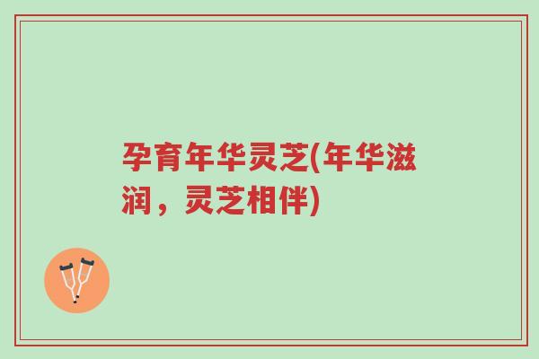 孕育年华灵芝(年华滋润,灵芝相伴)-第1张图片-超越 孕育年华灵芝(年华滋润,灵芝相伴)-第1张图片-超越