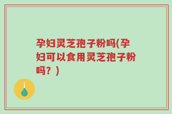 孕妇灵芝孢子粉吗(孕妇可以食用灵芝孢子粉吗?)-第1张图片-超越 孕妇灵芝孢子粉吗(孕妇可以食用灵芝孢子粉吗?)-第1张图片-超越