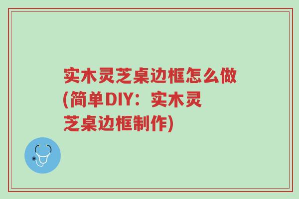 实木灵芝桌边框怎么做(简单DIY:实木灵芝桌边框制作)-第1张图片-超越 实木灵芝桌边框怎么做(简单DIY:实木灵芝桌边框制作)-第1张图片-超越