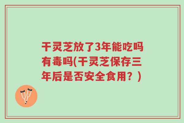 干灵芝放了3年能吃吗有毒吗(干灵芝保存三年后是否安全食用?)-第1张图片-超越 干灵芝放了3年能吃吗有毒吗(干灵芝保存三年后是否安全食用?)-第1张图片-超越