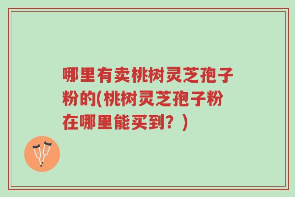 哪里有卖桃树灵芝孢子粉的(桃树灵芝孢子粉在哪里能买到?)-第1张图片-超越 哪里有卖桃树灵芝孢子粉的(桃树灵芝孢子粉在哪里能买到?)-第1张图片-超越