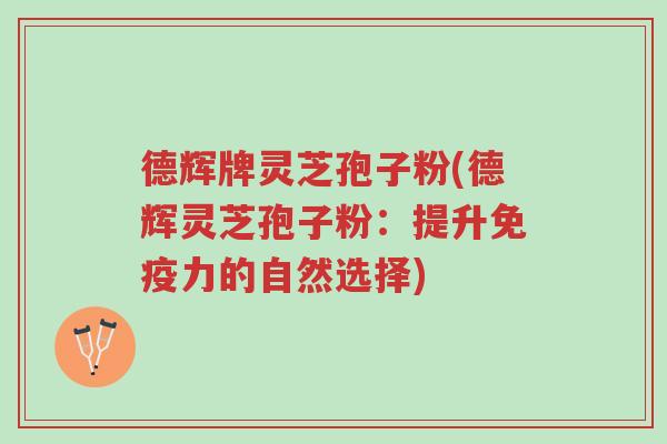 德辉牌灵芝孢子粉(德辉灵芝孢子粉:提升免疫力的自然选择)-第1张图片-超越 德辉牌灵芝孢子粉(德辉灵芝孢子粉:提升免疫力的自然选择)-第1张图片-超越