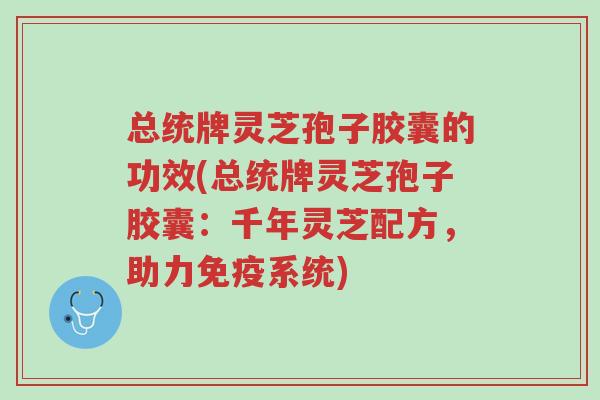 总统牌灵芝孢子胶囊的功效(总统牌灵芝孢子胶囊:千年灵芝配方,助力免疫系统)-第1张图片-超越 总统牌灵芝孢子胶囊的功效(总统牌灵芝孢子胶囊:千年灵芝配方,助力免疫系统)-第1张图片-超越