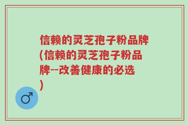 信赖的灵芝孢子粉品牌(信赖的灵芝孢子粉品牌--改善健康的必选)-第1张图片-超越 信赖的灵芝孢子粉品牌(信赖的灵芝孢子粉品牌--改善健康的必选)-第1张图片-超越