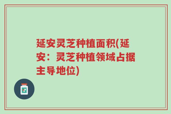 延安灵芝种植面积(延安:灵芝种植领域占据主导地位)-第1张图片-超越 延安灵芝种植面积(延安:灵芝种植领域占据主导地位)-第1张图片-超越