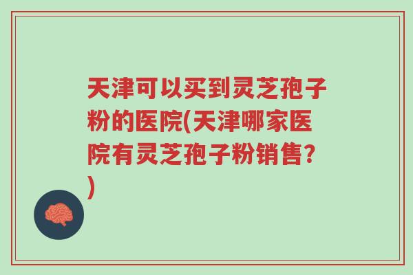 天津可以买到灵芝孢子粉的医院(天津哪家医院有灵芝孢子粉销售?)-第1张图片-超越 天津可以买到灵芝孢子粉的医院(天津哪家医院有灵芝孢子粉销售?)-第1张图片-超越