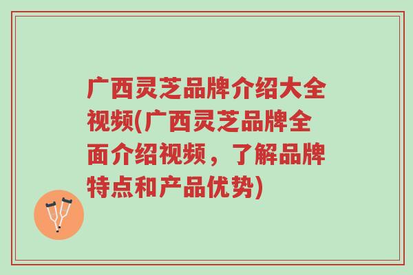 广西灵芝品牌介绍大全视频(广西灵芝品牌全面介绍视频,了解品牌特点和产品优势)-第1张图片-超越 广西灵芝品牌介绍大全视频(广西灵芝品牌全面介绍视频,了解品牌特点和产品优势)-第1张图片-超越