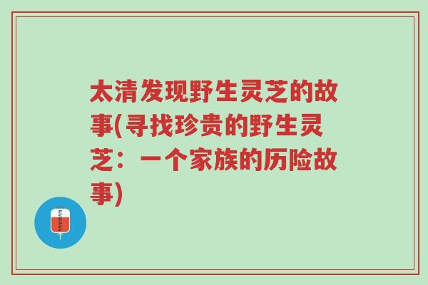 太清发现野生灵芝的故事(寻找珍贵的野生灵芝：一个家族的历险故事)-第1张图片-超越