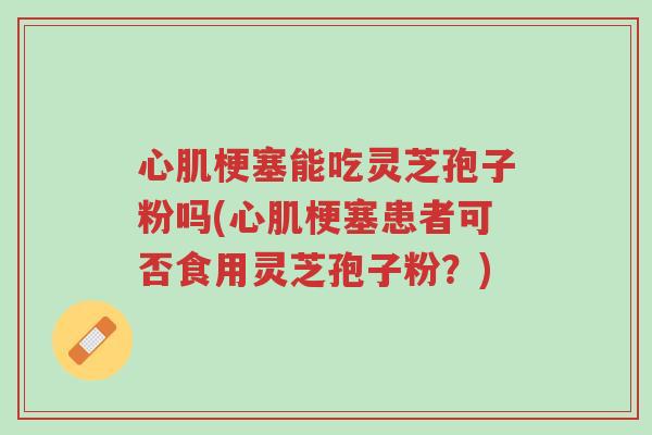 心肌梗塞能吃灵芝孢子粉吗(心肌梗塞患者可否食用灵芝孢子粉?)-第1张图片-超越 心肌梗塞能吃灵芝孢子粉吗(心肌梗塞患者可否食用灵芝孢子粉?)-第1张图片-超越