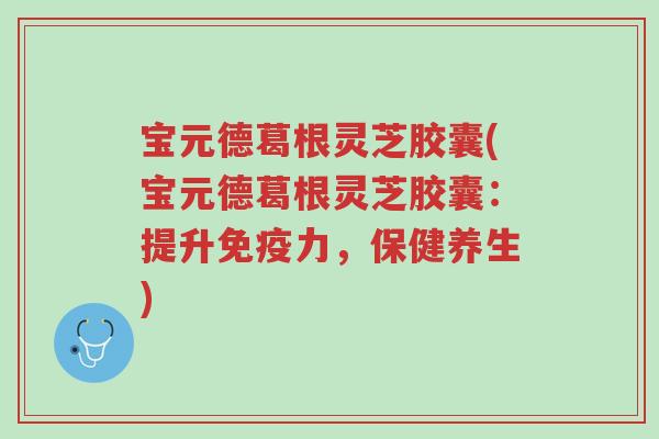 宝元德葛根灵芝胶囊(宝元德葛根灵芝胶囊：提升免疫力，保健养生)-第1张图片-超越