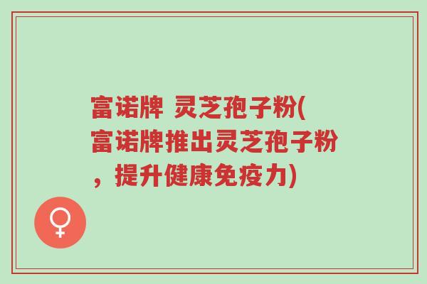富诺牌 灵芝孢子粉(富诺牌推出灵芝孢子粉,提升健康免疫力)-第1张图片-超越 富诺牌 灵芝孢子粉(富诺牌推出灵芝孢子粉,提升健康免疫力)-第1张图片-超越