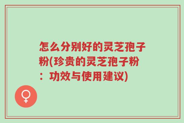 怎么分别好的灵芝孢子粉(珍贵的灵芝孢子粉:功效与使用建议)-第1张图片-超越 怎么分别好的灵芝孢子粉(珍贵的灵芝孢子粉:功效与使用建议)-第1张图片-超越