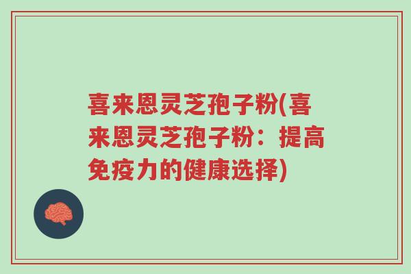 喜来恩灵芝孢子粉(喜来恩灵芝孢子粉:提高免疫力的健康选择)-第1张图片-超越 喜来恩灵芝孢子粉(喜来恩灵芝孢子粉:提高免疫力的健康选择)-第1张图片-超越
