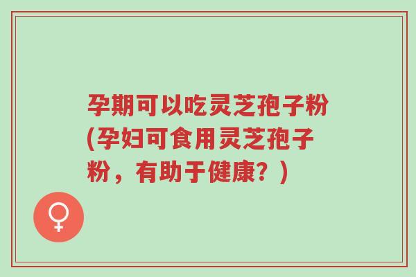 孕期可以吃灵芝孢子粉(孕妇可食用灵芝孢子粉,有助于健康?)-第1张图片-超越 孕期可以吃灵芝孢子粉(孕妇可食用灵芝孢子粉,有助于健康?)-第1张图片-超越