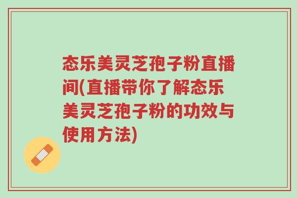 态乐美灵芝孢子粉直播间(直播带你了解态乐美灵芝孢子粉的功效与使用方法)-第1张图片-超越 态乐美灵芝孢子粉直播间(直播带你了解态乐美灵芝孢子粉的功效与使用方法)-第1张图片-超越