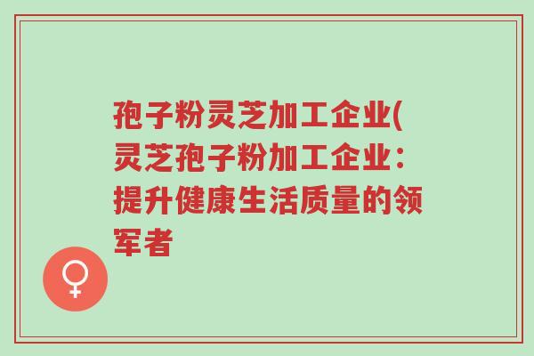 孢子粉灵芝加工企业(灵芝孢子粉加工企业:提升健康生活质量的领军者-第1张图片-超越 孢子粉灵芝加工企业(灵芝孢子粉加工企业:提升健康生活质量的领军者-第1张图片-超越