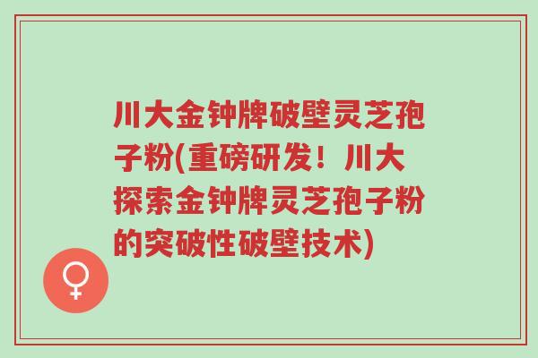 川大金钟牌破壁灵芝孢子粉(重磅研发!川大探索金钟牌灵芝孢子粉的突破性破壁技术)-第1张图片-超越 川大金钟牌破壁灵芝孢子粉(重磅研发!川大探索金钟牌灵芝孢子粉的突破性破壁技术)-第1张图片-超越