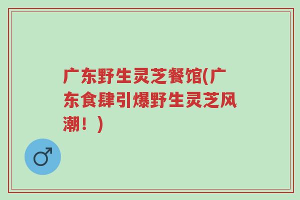 广东野生灵芝餐馆(广东食肆引爆野生灵芝风潮!)-第1张图片-超越 广东野生灵芝餐馆(广东食肆引爆野生灵芝风潮!)-第1张图片-超越