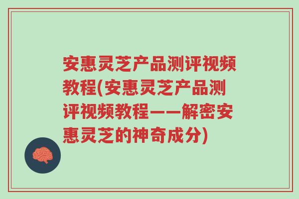安惠灵芝产品测评视频教程(安惠灵芝产品测评视频教程——解密安惠灵芝的神奇成分)-第1张图片-超越 安惠灵芝产品测评视频教程(安惠灵芝产品测评视频教程——解密安惠灵芝的神奇成分)-第1张图片-超越