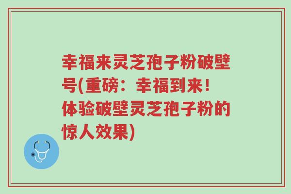 幸福来灵芝孢子粉破壁号(重磅:幸福到来!体验破壁灵芝孢子粉的惊人效果)-第1张图片-超越 幸福来灵芝孢子粉破壁号(重磅:幸福到来!体验破壁灵芝孢子粉的惊人效果)-第1张图片-超越