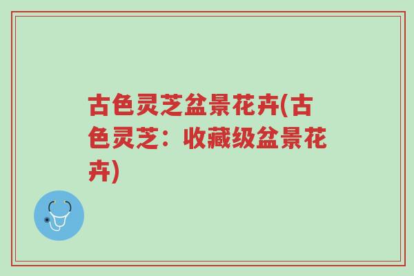 古色灵芝盆景花卉(古色灵芝:收藏级盆景花卉)-第1张图片-超越 古色灵芝盆景花卉(古色灵芝:收藏级盆景花卉)-第1张图片-超越